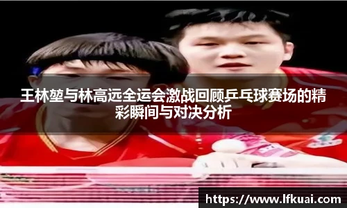 王林堃与林高远全运会激战回顾乒乓球赛场的精彩瞬间与对决分析