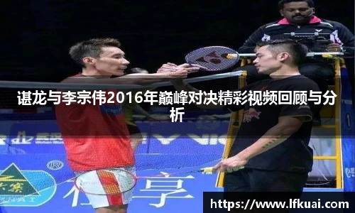 谌龙与李宗伟2016年巅峰对决精彩视频回顾与分析