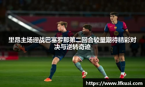 里昂主场迎战巴塞罗那第二回合较量期待精彩对决与逆转奇迹